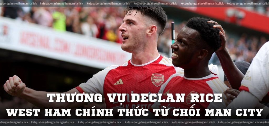 Vụ Declan Rice West Ham chính thức từ chối Man City